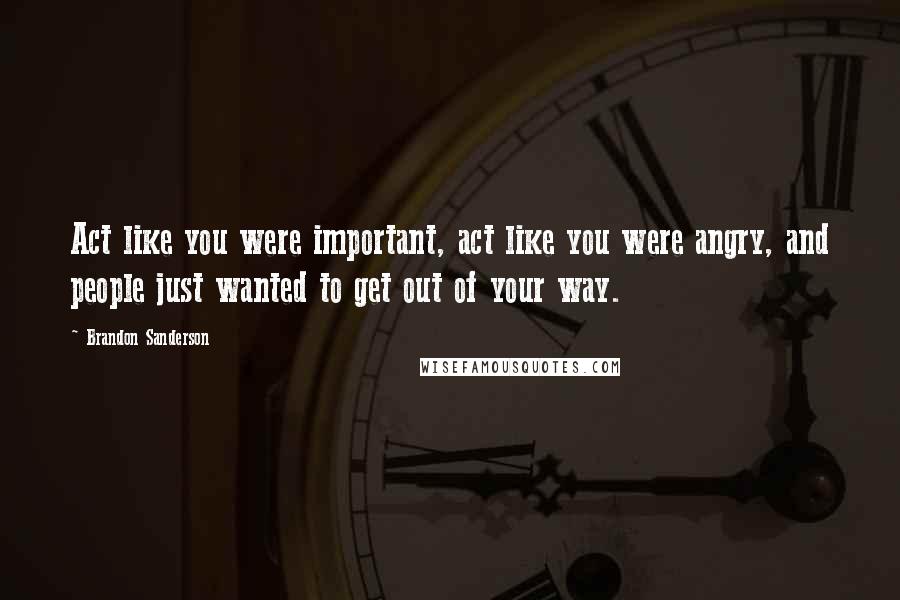 Brandon Sanderson Quotes: Act like you were important, act like you were angry, and people just wanted to get out of your way.