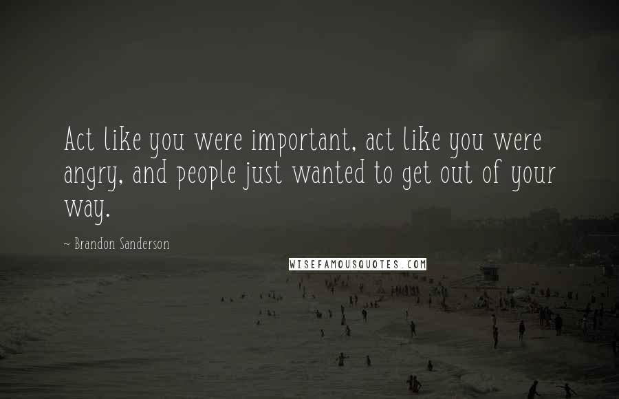 Brandon Sanderson Quotes: Act like you were important, act like you were angry, and people just wanted to get out of your way.