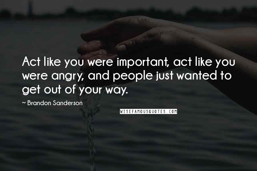 Brandon Sanderson Quotes: Act like you were important, act like you were angry, and people just wanted to get out of your way.