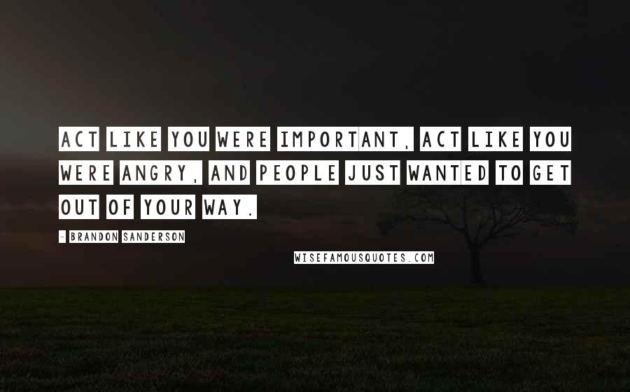 Brandon Sanderson Quotes: Act like you were important, act like you were angry, and people just wanted to get out of your way.