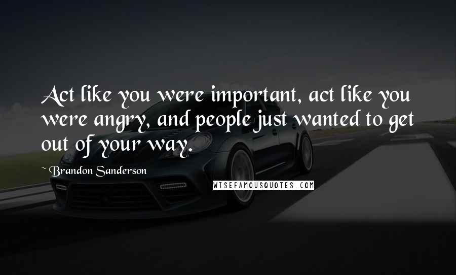 Brandon Sanderson Quotes: Act like you were important, act like you were angry, and people just wanted to get out of your way.