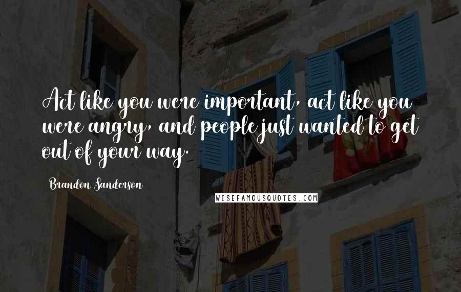 Brandon Sanderson Quotes: Act like you were important, act like you were angry, and people just wanted to get out of your way.