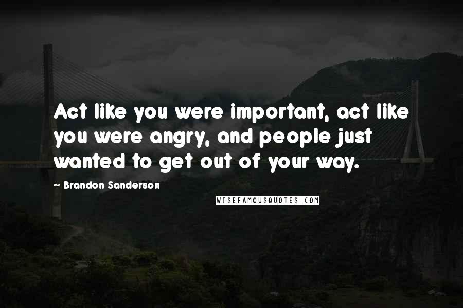 Brandon Sanderson Quotes: Act like you were important, act like you were angry, and people just wanted to get out of your way.