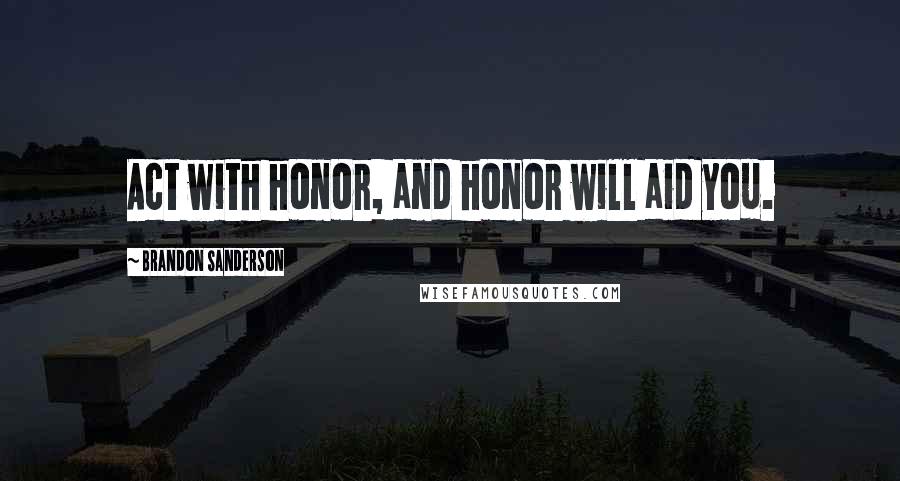 Brandon Sanderson Quotes: Act with honor, and honor will aid you.