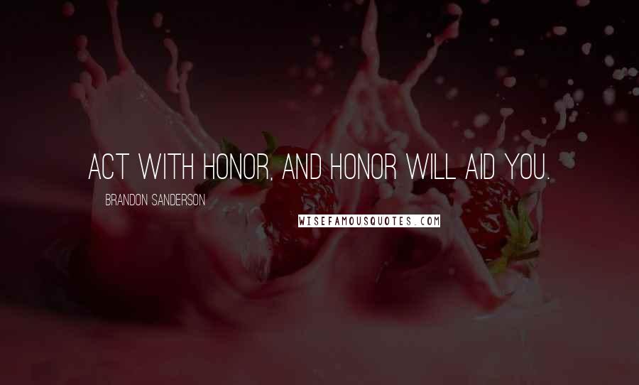 Brandon Sanderson Quotes: Act with honor, and honor will aid you.