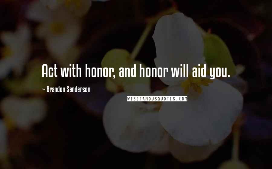 Brandon Sanderson Quotes: Act with honor, and honor will aid you.