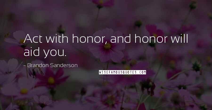 Brandon Sanderson Quotes: Act with honor, and honor will aid you.