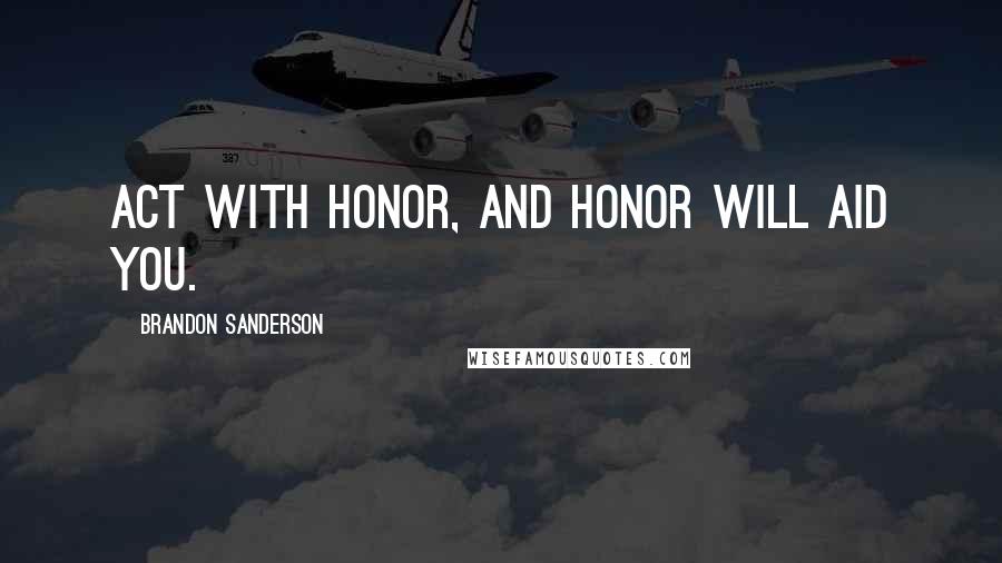 Brandon Sanderson Quotes: Act with honor, and honor will aid you.