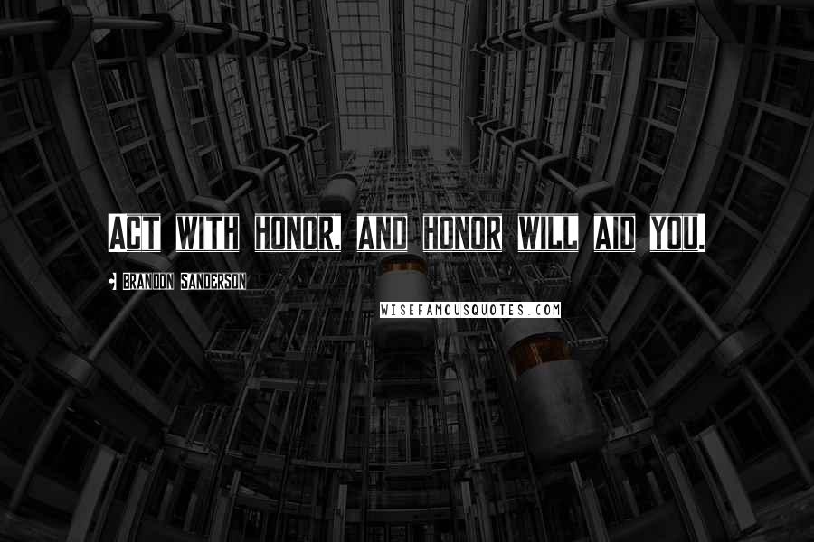 Brandon Sanderson Quotes: Act with honor, and honor will aid you.