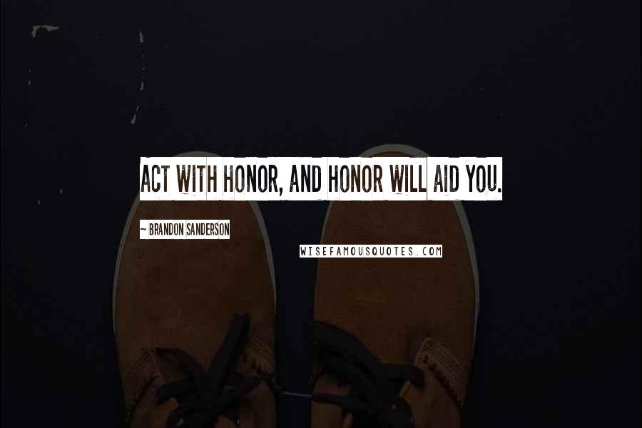 Brandon Sanderson Quotes: Act with honor, and honor will aid you.