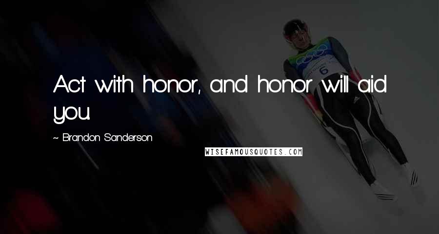 Brandon Sanderson Quotes: Act with honor, and honor will aid you.