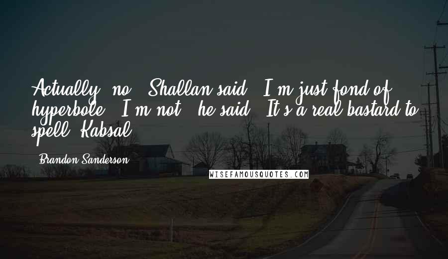 Brandon Sanderson Quotes: Actually, no," Shallan said. "I'm just fond of hyperbole.""I'm not," he said. "It's a real bastard to spell""Kabsal!