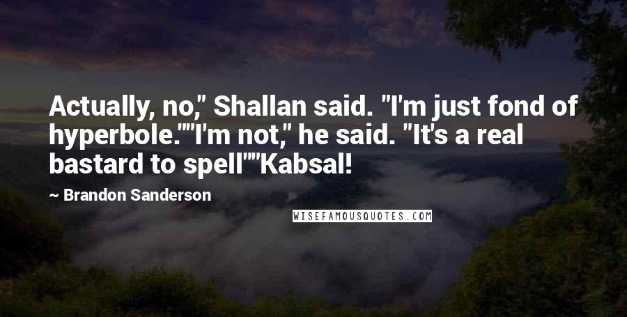 Brandon Sanderson Quotes: Actually, no," Shallan said. "I'm just fond of hyperbole.""I'm not," he said. "It's a real bastard to spell""Kabsal!