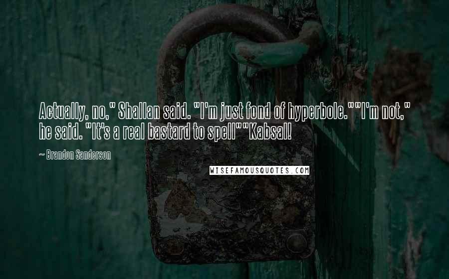 Brandon Sanderson Quotes: Actually, no," Shallan said. "I'm just fond of hyperbole.""I'm not," he said. "It's a real bastard to spell""Kabsal!