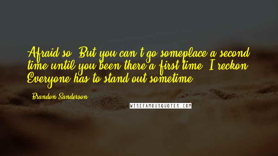 Brandon Sanderson Quotes: Afraid so. But you can't go someplace a second time until you been there a first time, I reckon. Everyone has to stand out sometime,