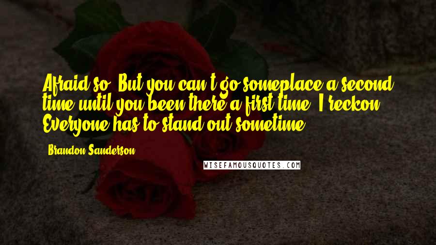 Brandon Sanderson Quotes: Afraid so. But you can't go someplace a second time until you been there a first time, I reckon. Everyone has to stand out sometime,