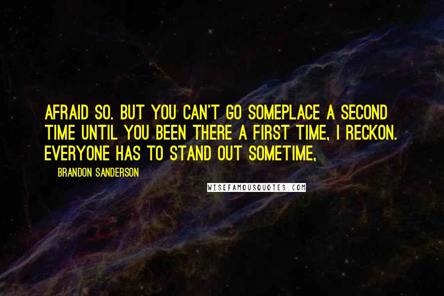 Brandon Sanderson Quotes: Afraid so. But you can't go someplace a second time until you been there a first time, I reckon. Everyone has to stand out sometime,