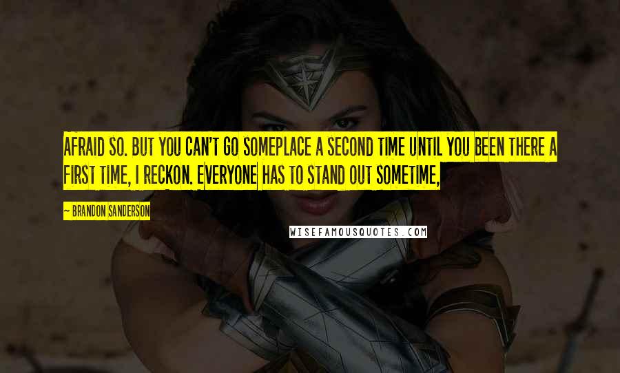 Brandon Sanderson Quotes: Afraid so. But you can't go someplace a second time until you been there a first time, I reckon. Everyone has to stand out sometime,