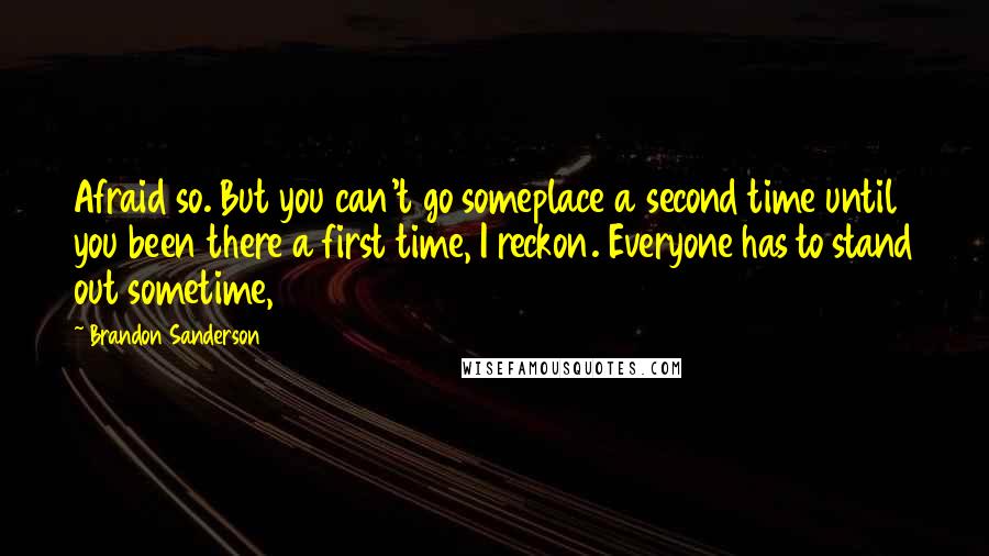 Brandon Sanderson Quotes: Afraid so. But you can't go someplace a second time until you been there a first time, I reckon. Everyone has to stand out sometime,