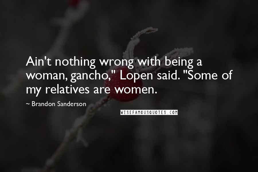 Brandon Sanderson Quotes: Ain't nothing wrong with being a woman, gancho," Lopen said. "Some of my relatives are women.