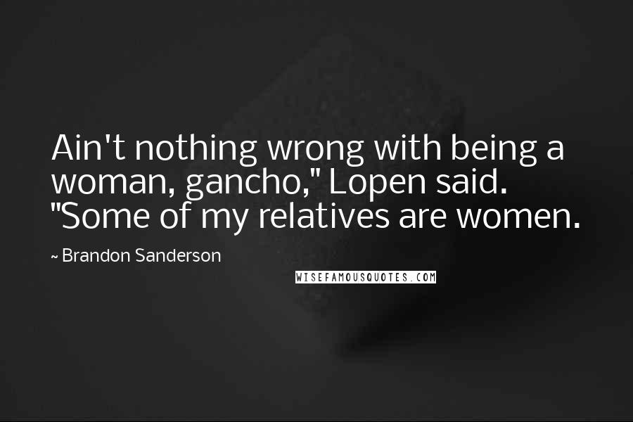 Brandon Sanderson Quotes: Ain't nothing wrong with being a woman, gancho," Lopen said. "Some of my relatives are women.
