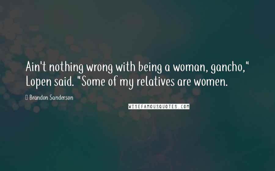 Brandon Sanderson Quotes: Ain't nothing wrong with being a woman, gancho," Lopen said. "Some of my relatives are women.