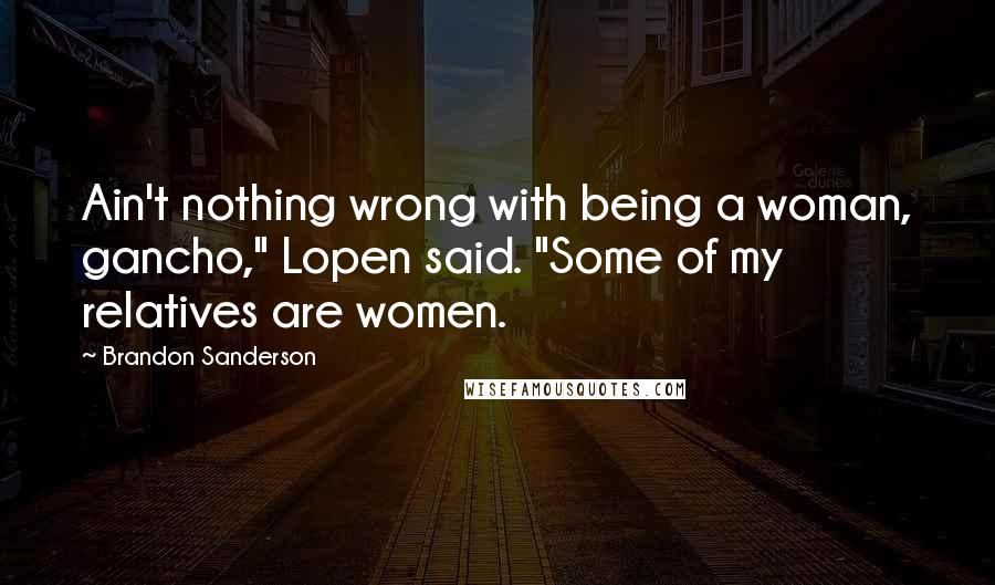 Brandon Sanderson Quotes: Ain't nothing wrong with being a woman, gancho," Lopen said. "Some of my relatives are women.