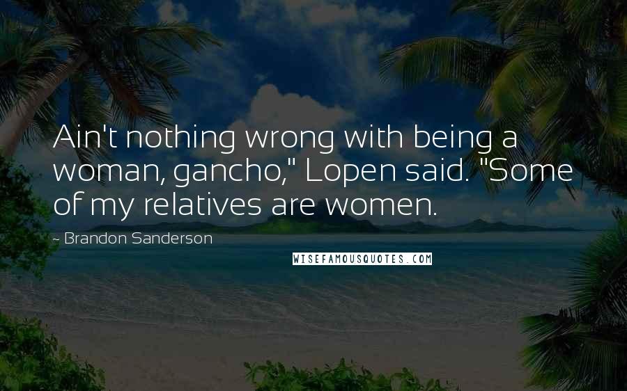 Brandon Sanderson Quotes: Ain't nothing wrong with being a woman, gancho," Lopen said. "Some of my relatives are women.