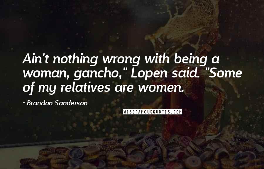 Brandon Sanderson Quotes: Ain't nothing wrong with being a woman, gancho," Lopen said. "Some of my relatives are women.