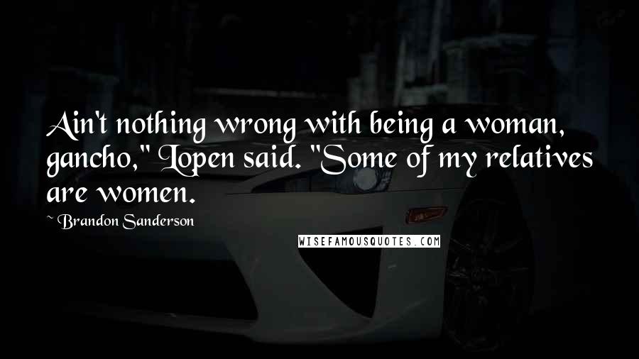 Brandon Sanderson Quotes: Ain't nothing wrong with being a woman, gancho," Lopen said. "Some of my relatives are women.
