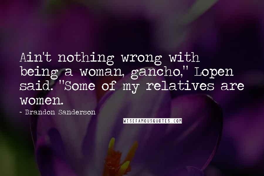 Brandon Sanderson Quotes: Ain't nothing wrong with being a woman, gancho," Lopen said. "Some of my relatives are women.