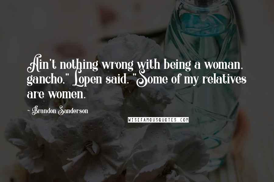 Brandon Sanderson Quotes: Ain't nothing wrong with being a woman, gancho," Lopen said. "Some of my relatives are women.