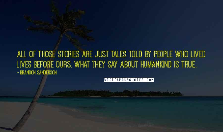 Brandon Sanderson Quotes: All of those stories are just tales told by people who lived lives before ours. What they say about humankind is true.