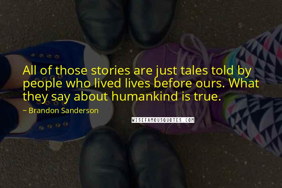 Brandon Sanderson Quotes: All of those stories are just tales told by people who lived lives before ours. What they say about humankind is true.