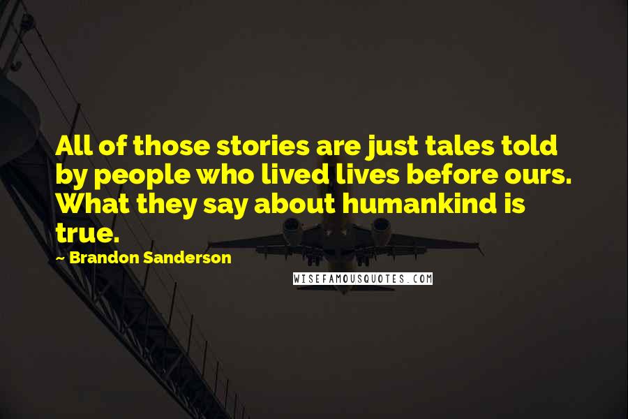 Brandon Sanderson Quotes: All of those stories are just tales told by people who lived lives before ours. What they say about humankind is true.