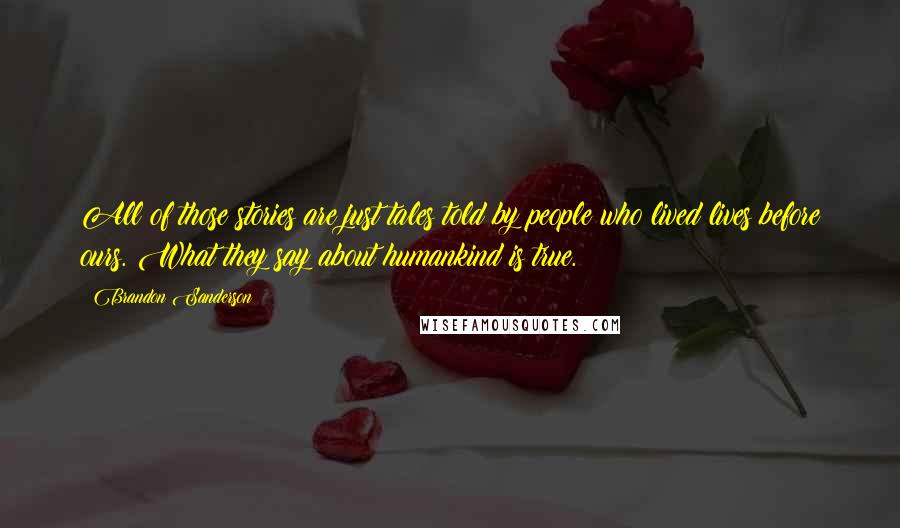 Brandon Sanderson Quotes: All of those stories are just tales told by people who lived lives before ours. What they say about humankind is true.