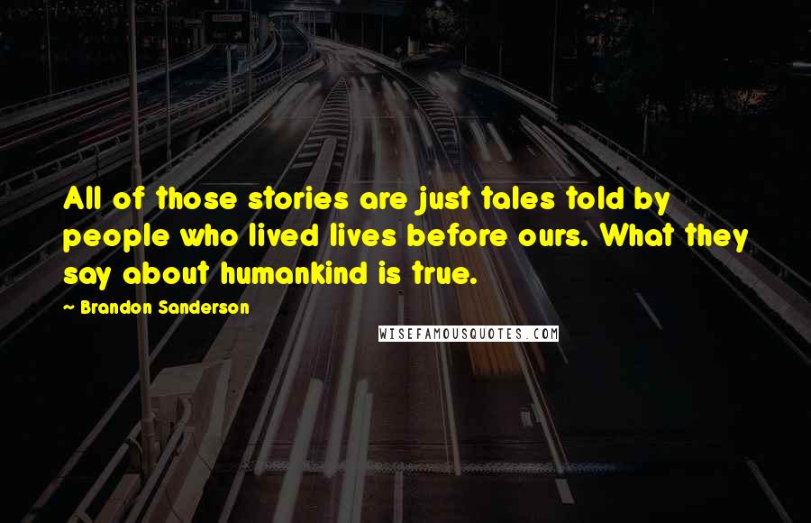 Brandon Sanderson Quotes: All of those stories are just tales told by people who lived lives before ours. What they say about humankind is true.