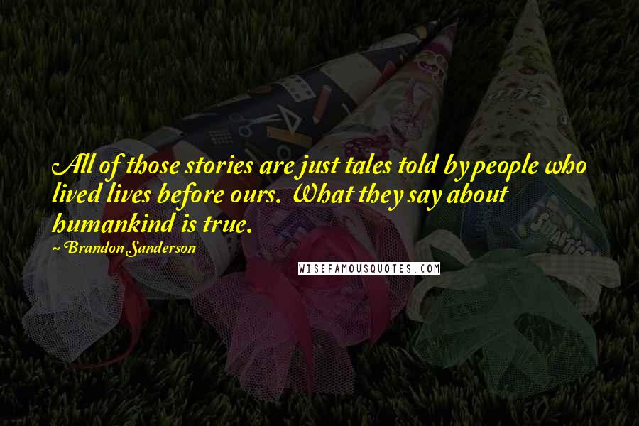 Brandon Sanderson Quotes: All of those stories are just tales told by people who lived lives before ours. What they say about humankind is true.