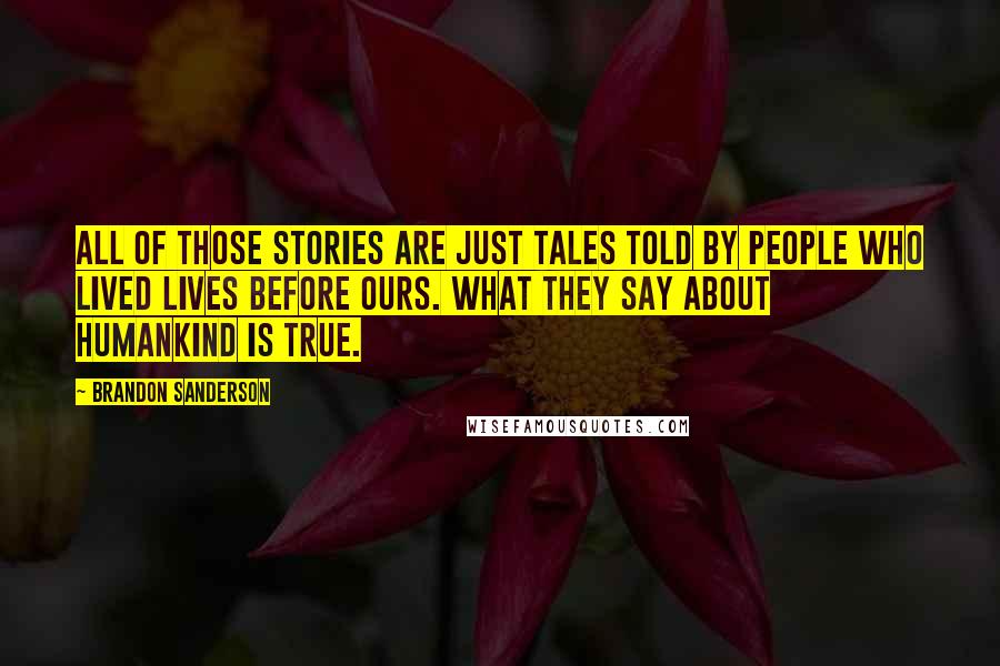 Brandon Sanderson Quotes: All of those stories are just tales told by people who lived lives before ours. What they say about humankind is true.