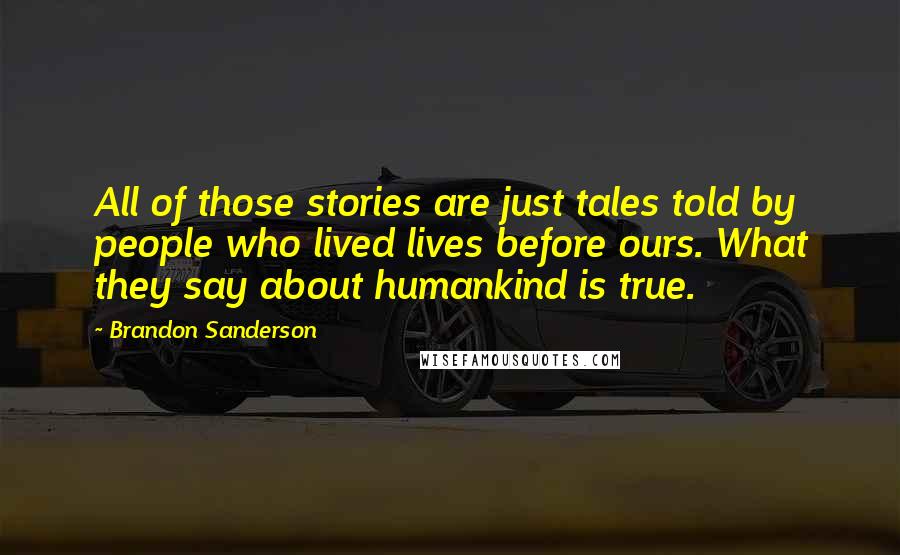 Brandon Sanderson Quotes: All of those stories are just tales told by people who lived lives before ours. What they say about humankind is true.
