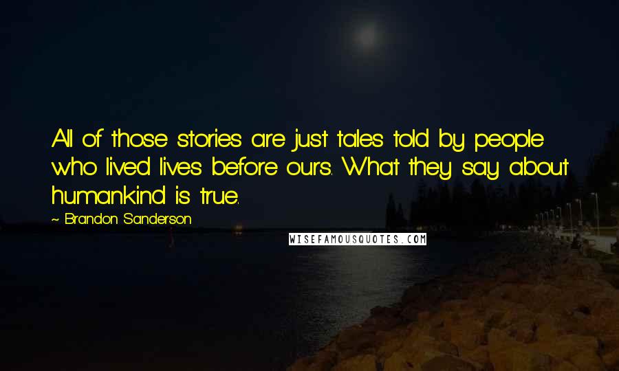 Brandon Sanderson Quotes: All of those stories are just tales told by people who lived lives before ours. What they say about humankind is true.