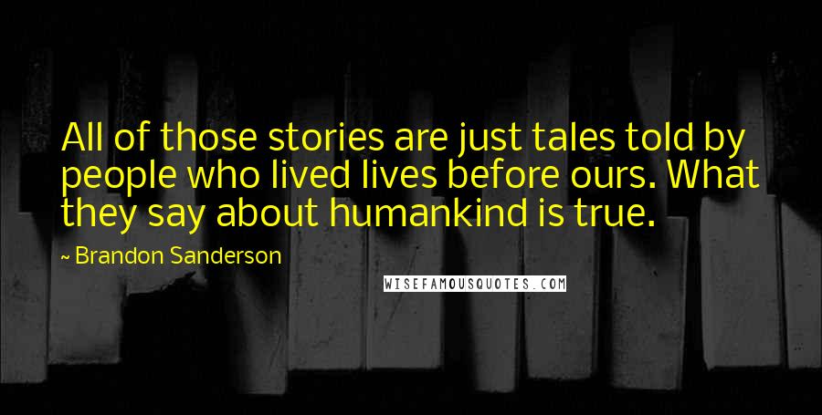 Brandon Sanderson Quotes: All of those stories are just tales told by people who lived lives before ours. What they say about humankind is true.
