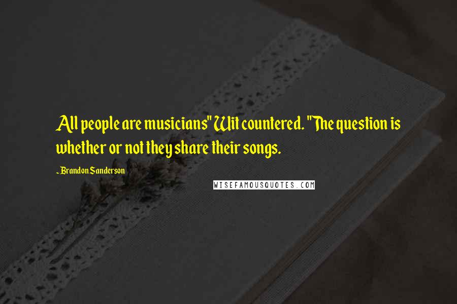 Brandon Sanderson Quotes: All people are musicians" Wit countered. "The question is whether or not they share their songs.