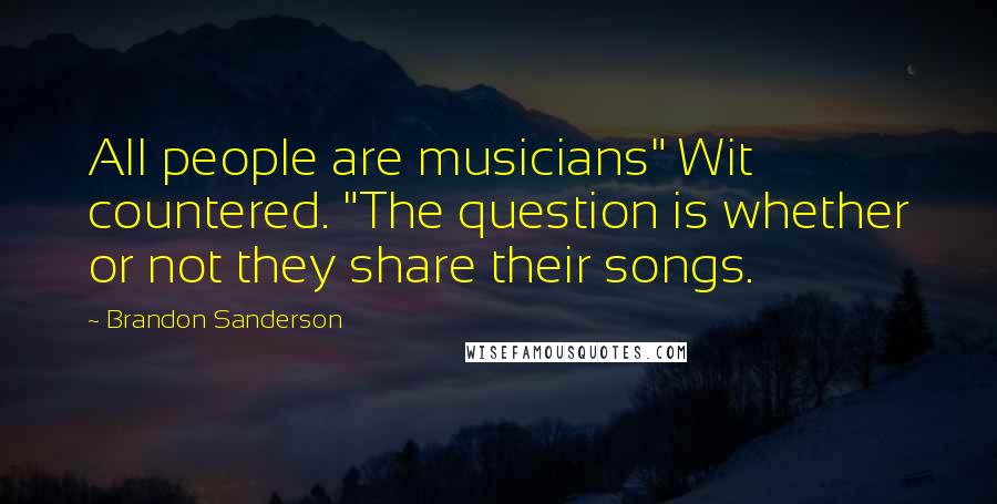 Brandon Sanderson Quotes: All people are musicians" Wit countered. "The question is whether or not they share their songs.