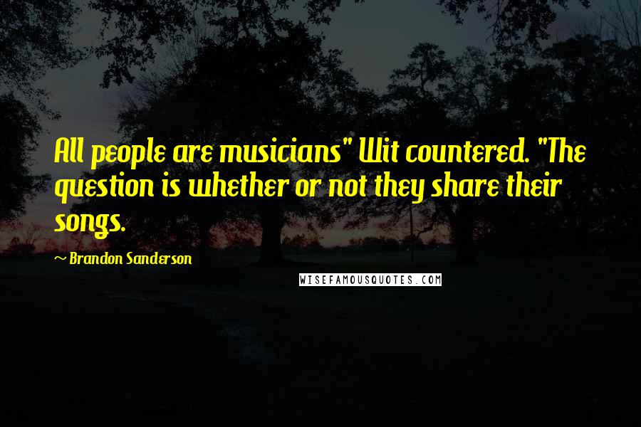 Brandon Sanderson Quotes: All people are musicians" Wit countered. "The question is whether or not they share their songs.