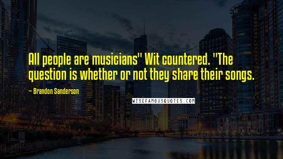 Brandon Sanderson Quotes: All people are musicians" Wit countered. "The question is whether or not they share their songs.