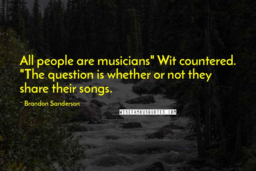 Brandon Sanderson Quotes: All people are musicians" Wit countered. "The question is whether or not they share their songs.