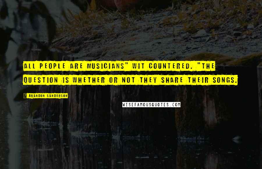 Brandon Sanderson Quotes: All people are musicians" Wit countered. "The question is whether or not they share their songs.