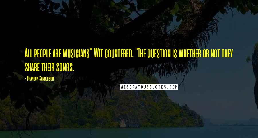 Brandon Sanderson Quotes: All people are musicians" Wit countered. "The question is whether or not they share their songs.