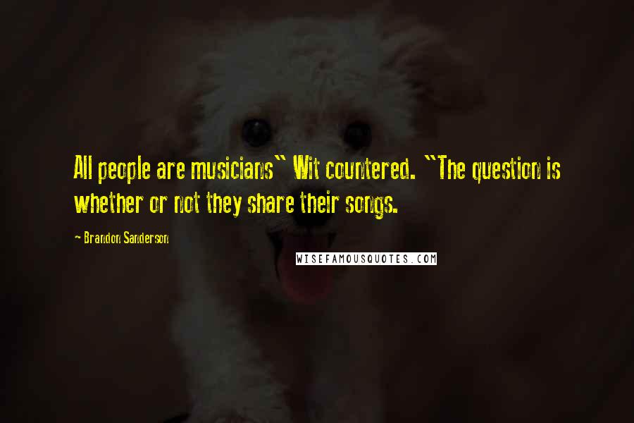 Brandon Sanderson Quotes: All people are musicians" Wit countered. "The question is whether or not they share their songs.